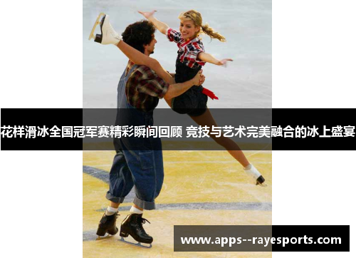 花样滑冰全国冠军赛精彩瞬间回顾 竞技与艺术完美融合的冰上盛宴 花样滑冰全国冠军赛精彩瞬间回顾 竞技与艺术完美融合的冰上盛宴