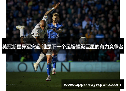 英冠新星异军突起 谁是下一个足坛超级巨星的有力竞争者 英冠新星异军突起 谁是下一个足坛超级巨星的有力竞争者