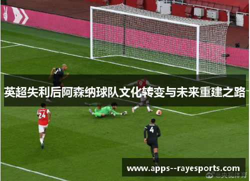 英超失利后阿森纳球队文化转变与未来重建之路