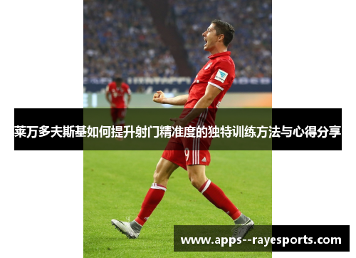 莱万多夫斯基如何提升射门精准度的独特训练方法与心得分享