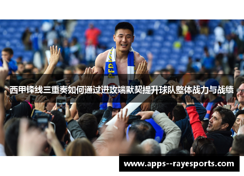 西甲锋线三重奏如何通过进攻端默契提升球队整体战力与战绩 西甲锋线三重奏如何通过进攻端默契提升球队整体战力与战绩