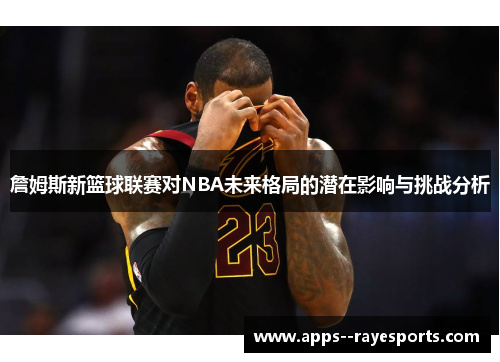 詹姆斯新篮球联赛对NBA未来格局的潜在影响与挑战分析 詹姆斯新篮球联赛对NBA未来格局的潜在影响与挑战分析