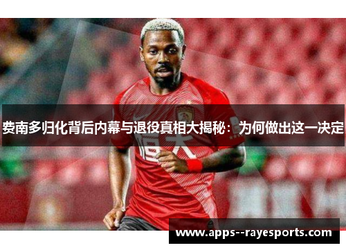 费南多归化背后内幕与退役真相大揭秘:为何做出这一决定 费南多归化背后内幕与退役真相大揭秘:为何做出这一决定