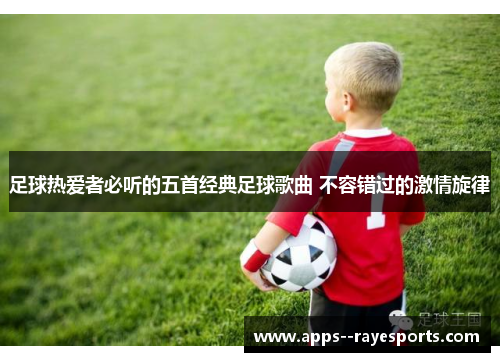 足球热爱者必听的五首经典足球歌曲 不容错过的激情旋律 足球热爱者必听的五首经典足球歌曲 不容错过的激情旋律