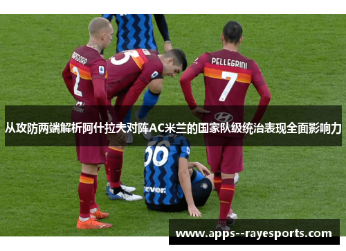 从攻防两端解析阿什拉夫对阵AC米兰的国家队级统治表现全面影响力