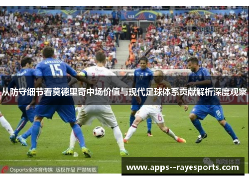 从防守细节看莫德里奇中场价值与现代足球体系贡献解析深度观察 从防守细节看莫德里奇中场价值与现代足球体系贡献解析深度观察