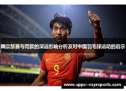 魏震禁赛与罚款的深远影响分析及对中国羽毛球运动的启示 魏震禁赛与罚款的深远影响分析及对中国羽毛球运动的启示