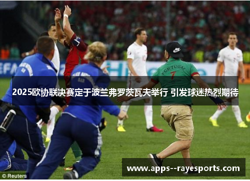 2025欧协联决赛定于波兰弗罗茨瓦夫举行 引发球迷热烈期待 2025欧协联决赛定于波兰弗罗茨瓦夫举行 引发球迷热烈期待