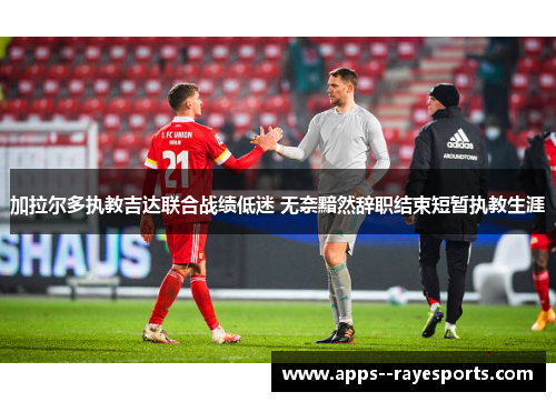 加拉尔多执教吉达联合战绩低迷 无奈黯然辞职结束短暂执教生涯