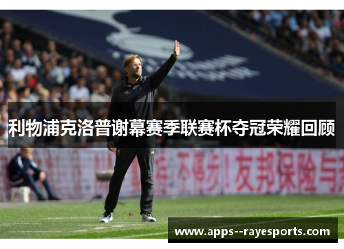 利物浦克洛普谢幕赛季联赛杯夺冠荣耀回顾 利物浦克洛普谢幕赛季联赛杯夺冠荣耀回顾