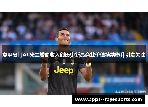 意甲豪门AC米兰赞助收入创历史新高商业价值持续攀升引发关注 意甲豪门AC米兰赞助收入创历史新高商业价值持续攀升引发关注