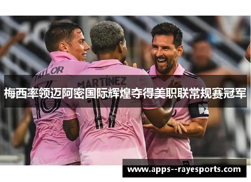 梅西率领迈阿密国际辉煌夺得美职联常规赛冠军 梅西率领迈阿密国际辉煌夺得美职联常规赛冠军