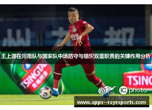 王上源在河南队与国家队中场防守与组织双重职责的关键作用分析 王上源在河南队与国家队中场防守与组织双重职责的关键作用分析