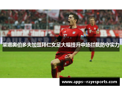 莱娜奥伯多夫加盟拜仁女足大幅提升中场拦截防守实力 莱娜奥伯多夫加盟拜仁女足大幅提升中场拦截防守实力