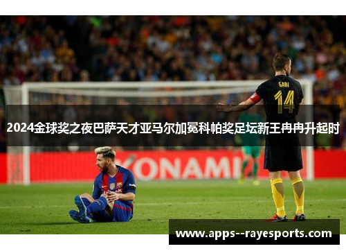 2024金球奖之夜巴萨天才亚马尔加冕科帕奖足坛新王冉冉升起时 2024金球奖之夜巴萨天才亚马尔加冕科帕奖足坛新王冉冉升起时