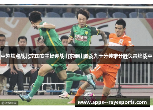 中超焦点战北京国安主场迎战山东泰山激战九十分钟难分胜负最终战平 中超焦点战北京国安主场迎战山东泰山激战九十分钟难分胜负最终战平
