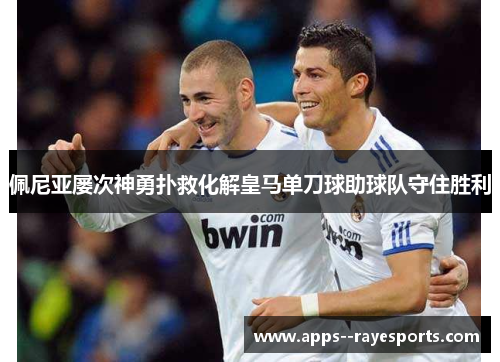 佩尼亚屡次神勇扑救化解皇马单刀球助球队守住胜利 佩尼亚屡次神勇扑救化解皇马单刀球助球队守住胜利