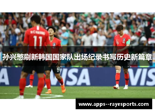 孙兴慜刷新韩国国家队出场纪录书写历史新篇章