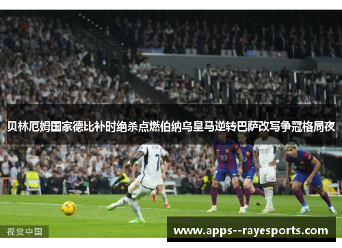 贝林厄姆国家德比补时绝杀点燃伯纳乌皇马逆转巴萨改写争冠格局夜