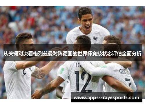 从关键对决看格列兹曼对阵德国的世界杯竞技状态评估全面分析