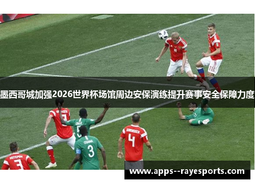 墨西哥城加强2026世界杯场馆周边安保演练提升赛事安全保障力度