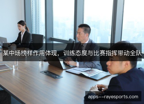 某中场榜样作用体现，训练态度与比赛指挥带动全队