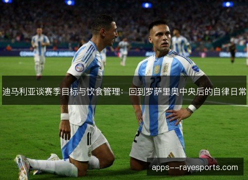 迪马利亚谈赛季目标与饮食管理：回到罗萨里奥中央后的自律日常